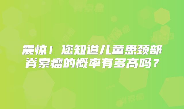 震惊！您知道儿童患颈部脊索瘤的概率有多高吗？