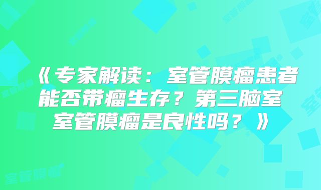 《专家解读：室管膜瘤患者能否带瘤生存？第三脑室室管膜瘤是良性吗？》