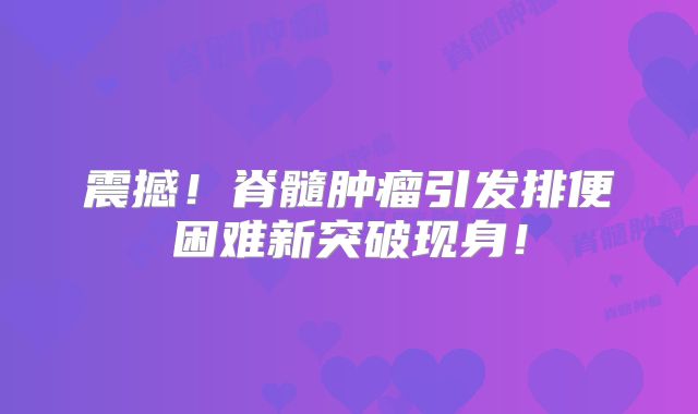 震撼！脊髓肿瘤引发排便困难新突破现身！