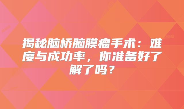 揭秘脑桥脑膜瘤手术：难度与成功率，你准备好了解了吗？