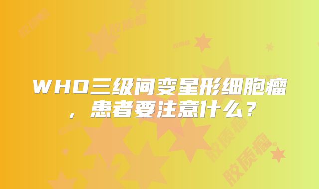 WHO三级间变星形细胞瘤，患者要注意什么？