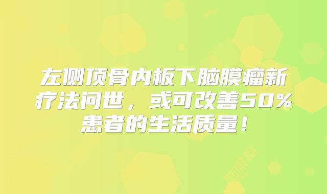 左侧顶骨内板下脑膜瘤新疗法问世，或可改善50%患者的生活质量！
