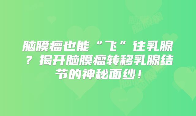 脑膜瘤也能“飞”往乳腺？揭开脑膜瘤转移乳腺结节的神秘面纱！