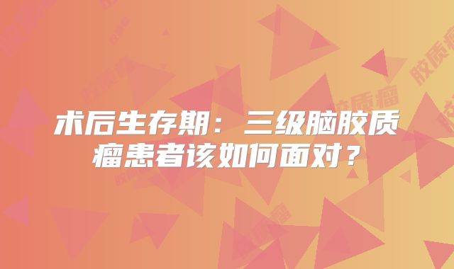 术后生存期：三级脑胶质瘤患者该如何面对？