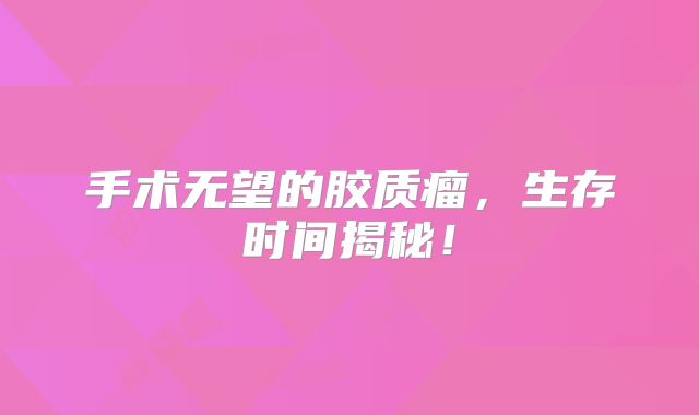手术无望的胶质瘤，生存时间揭秘！