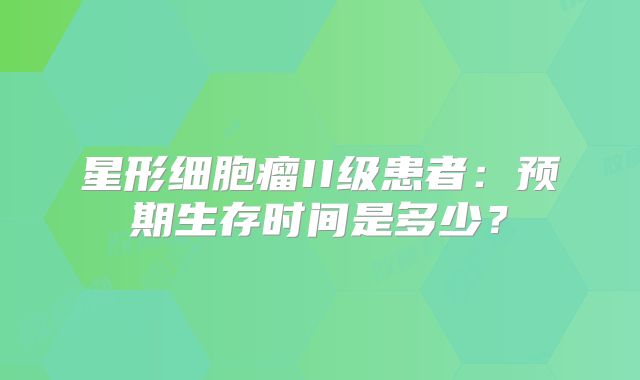 星形细胞瘤II级患者：预期生存时间是多少？