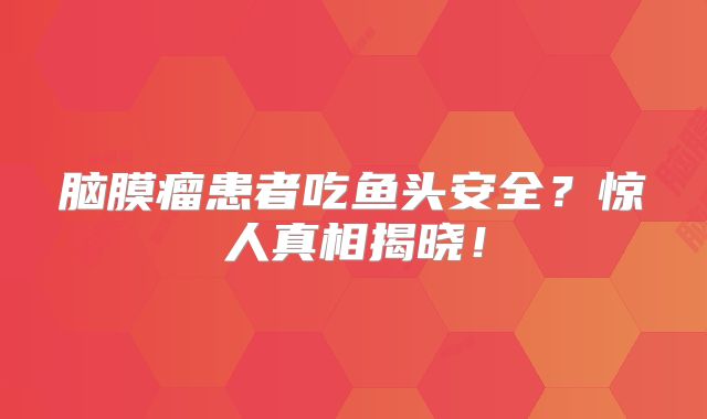 脑膜瘤患者吃鱼头安全？惊人真相揭晓！