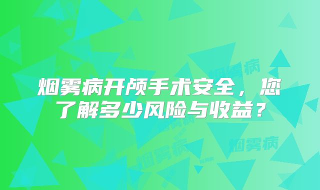 烟雾病开颅手术安全，您了解多少风险与收益？