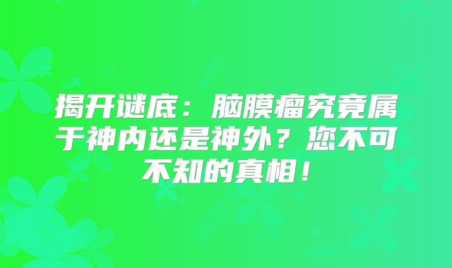 揭开谜底：脑膜瘤究竟属于神内还是神外？您不可不知的真相！