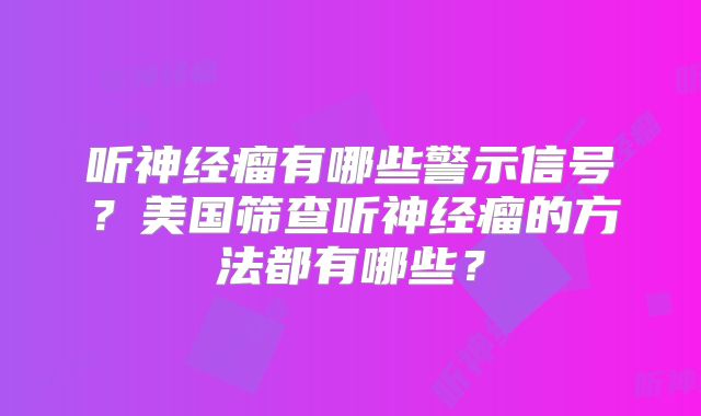 听神经瘤有哪些警示信号？美国筛查听神经瘤的方法都有哪些？