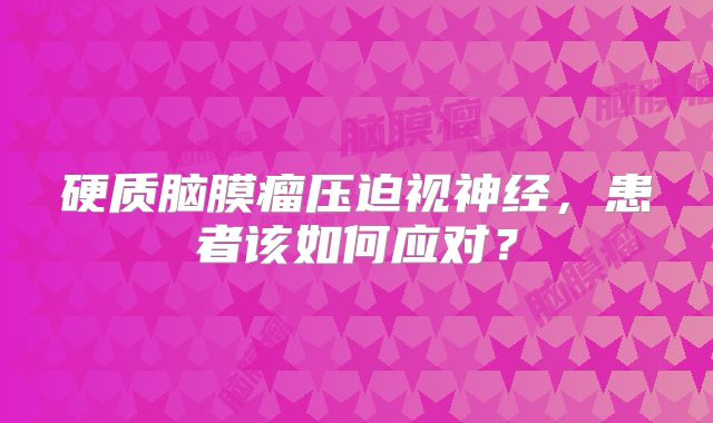 硬质脑膜瘤压迫视神经，患者该如何应对？