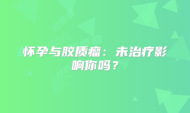 怀孕与胶质瘤：未治疗影响你吗？