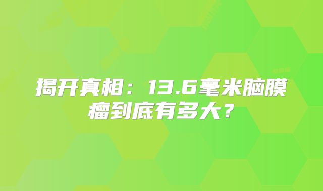 揭开真相：13.6毫米脑膜瘤到底有多大？