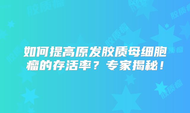 如何提高原发胶质母细胞瘤的存活率？专家揭秘！