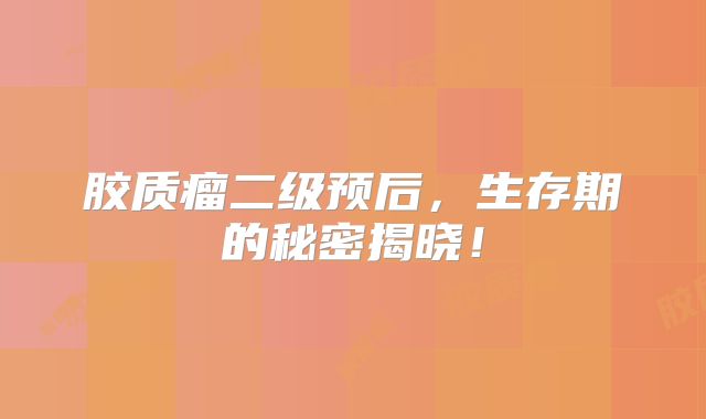 胶质瘤二级预后，生存期的秘密揭晓！