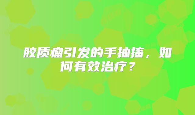 胶质瘤引发的手抽搐，如何有效治疗？