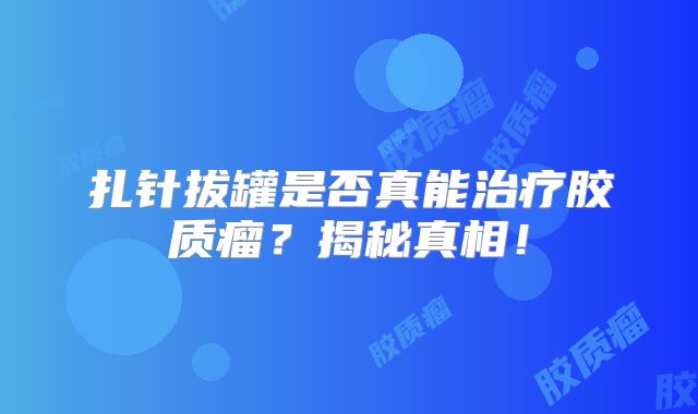 扎针拔罐是否真能治疗胶质瘤？揭秘真相！