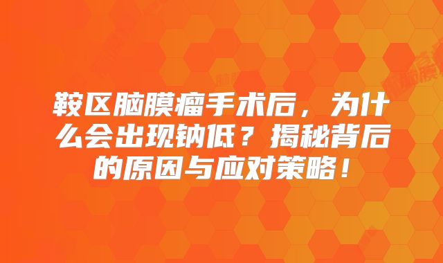 鞍区脑膜瘤手术后，为什么会出现钠低？揭秘背后的原因与应对策略！