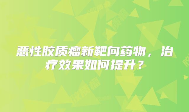 恶性胶质瘤新靶向药物，治疗效果如何提升？