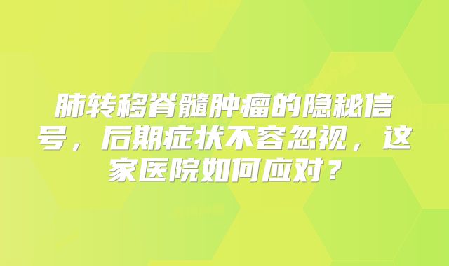 肺转移脊髓肿瘤的隐秘信号，后期症状不容忽视，这家医院如何应对？