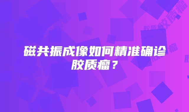 磁共振成像如何精准确诊胶质瘤？