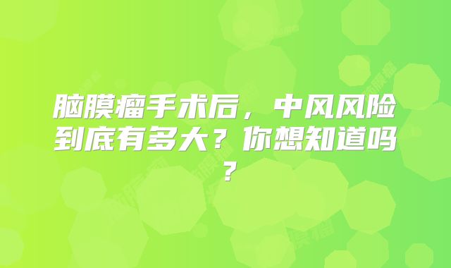 脑膜瘤手术后，中风风险到底有多大？你想知道吗？