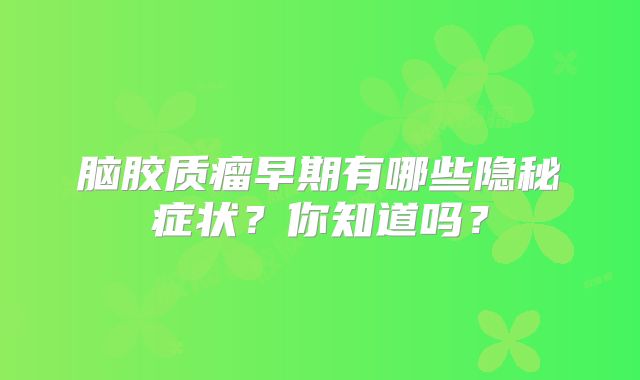 脑胶质瘤早期有哪些隐秘症状？你知道吗？