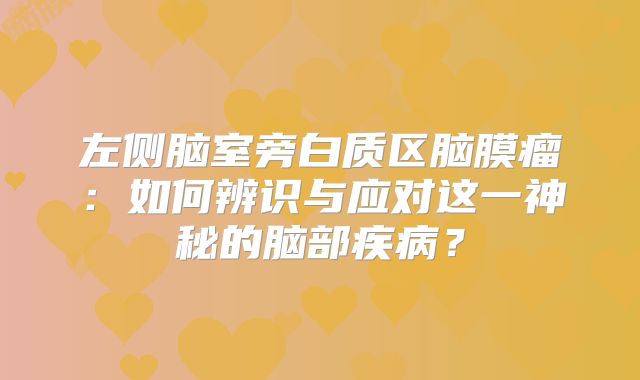 左侧脑室旁白质区脑膜瘤：如何辨识与应对这一神秘的脑部疾病？