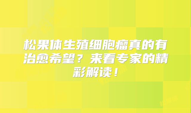 松果体生殖细胞瘤真的有治愈希望？来看专家的精彩解读！