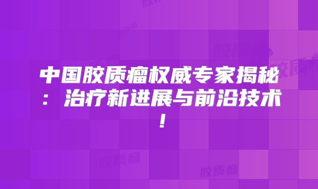中国胶质瘤权威专家揭秘：治疗新进展与前沿技术！