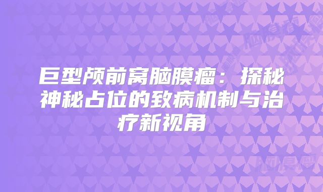 巨型颅前窝脑膜瘤：探秘神秘占位的致病机制与治疗新视角