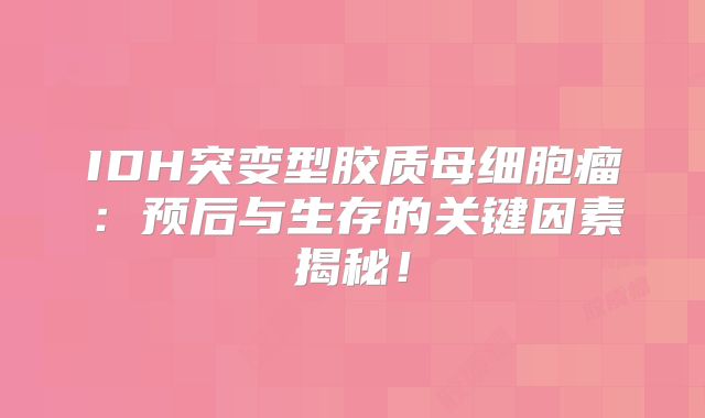 IDH突变型胶质母细胞瘤：预后与生存的关键因素揭秘！
