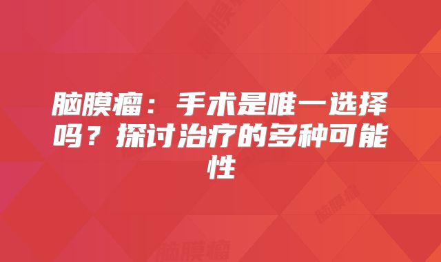 脑膜瘤：手术是唯一选择吗？探讨治疗的多种可能性