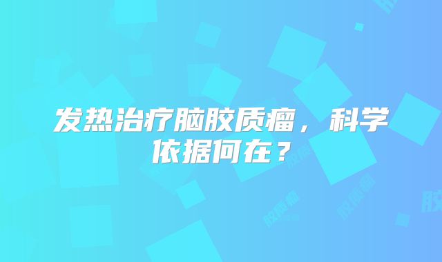 发热治疗脑胶质瘤，科学依据何在？
