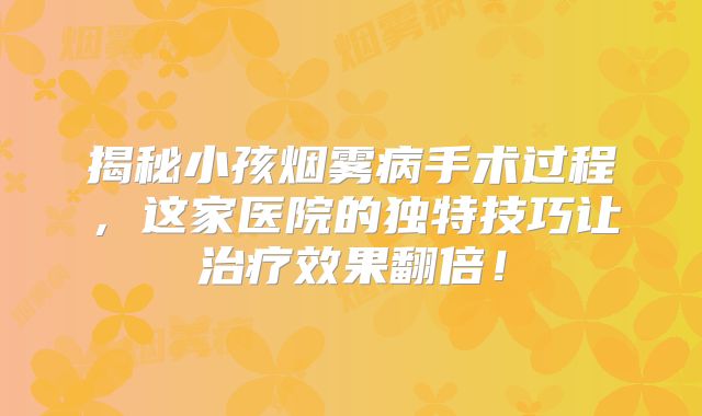 揭秘小孩烟雾病手术过程，这家医院的独特技巧让治疗效果翻倍！