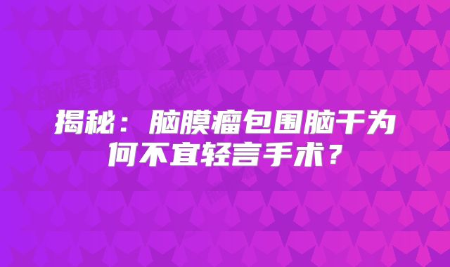 揭秘：脑膜瘤包围脑干为何不宜轻言手术？