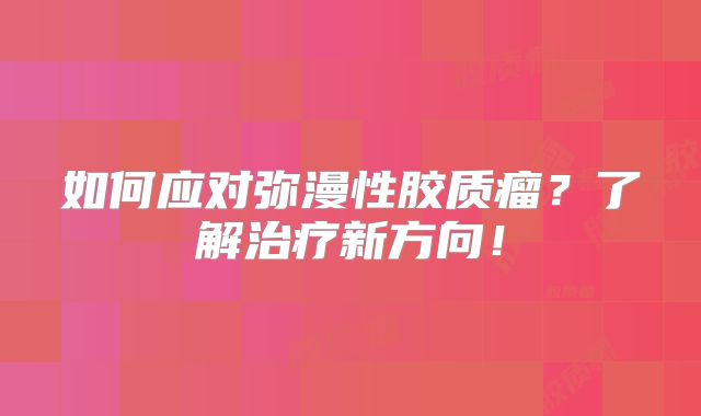 如何应对弥漫性胶质瘤？了解治疗新方向！