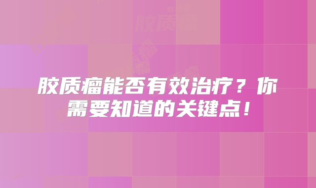 胶质瘤能否有效治疗？你需要知道的关键点！