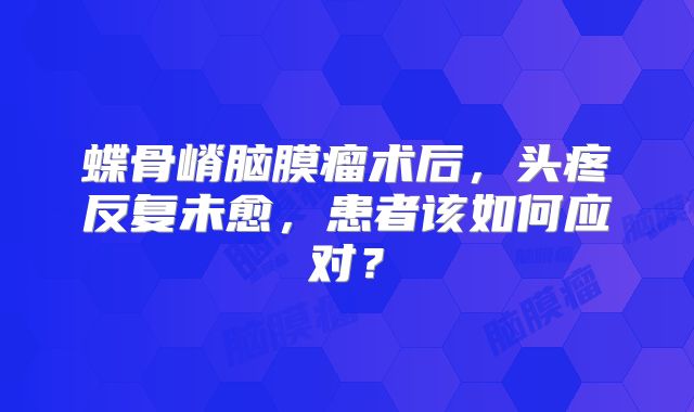 蝶骨嵴脑膜瘤术后，头疼反复未愈，患者该如何应对？