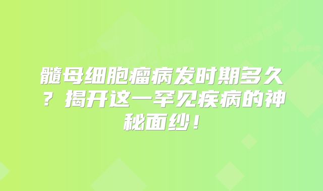 髓母细胞瘤病发时期多久？揭开这一罕见疾病的神秘面纱！
