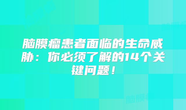 脑膜瘤患者面临的生命威胁：你必须了解的14个关键问题！