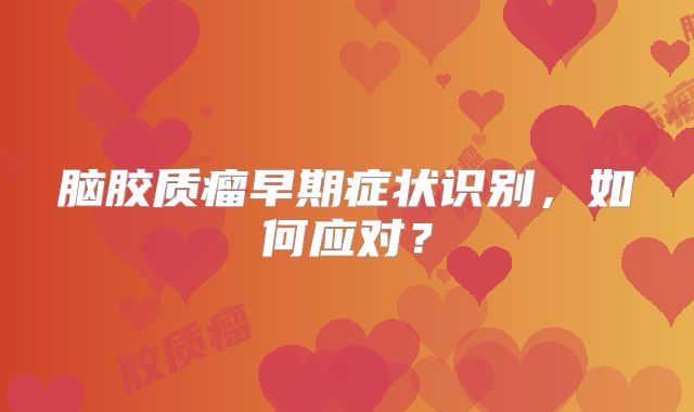 脑胶质瘤早期症状识别，如何应对？