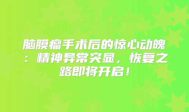 脑膜瘤手术后的惊心动魄：精神异常突显，恢复之路即将开启！