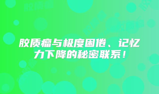 胶质瘤与极度困倦、记忆力下降的秘密联系！