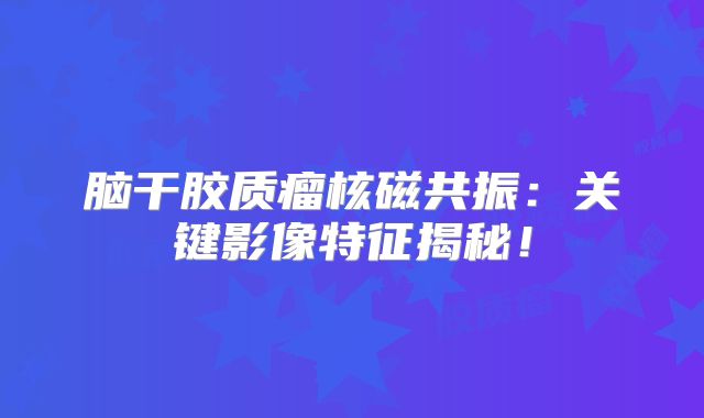 脑干胶质瘤核磁共振：关键影像特征揭秘！