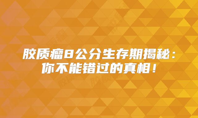 胶质瘤8公分生存期揭秘：你不能错过的真相！