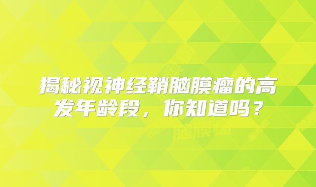 揭秘视神经鞘脑膜瘤的高发年龄段，你知道吗？