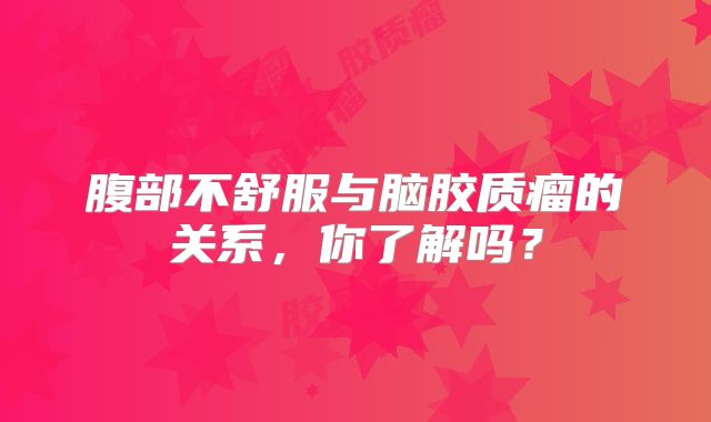 腹部不舒服与脑胶质瘤的关系，你了解吗？