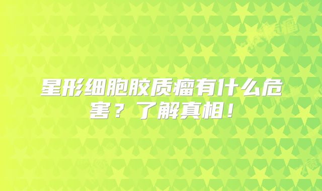 星形细胞胶质瘤有什么危害？了解真相！