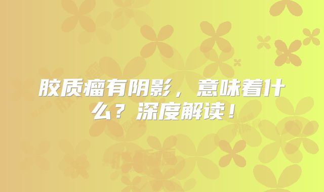 胶质瘤有阴影，意味着什么？深度解读！
